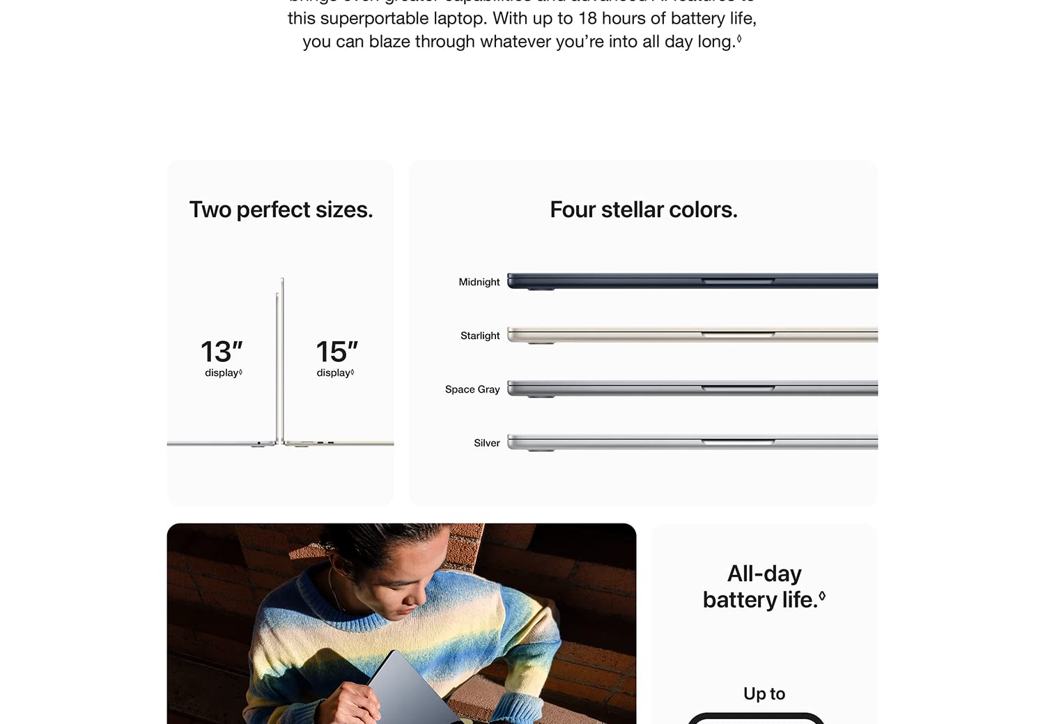 Two perfect sizes. 13-inch display 15-inch display. Four stellar colors. Midnight. Starlight. Space Gray. Silver. All-day battery life. Up to 18 hours. 